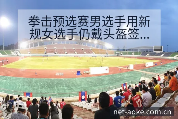 拳击预选赛男选手用新规女选手仍戴头盔签表分析与阵容影响 - 澳客